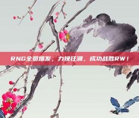 RNG全员爆发，力挽狂澜，成功战胜RW！