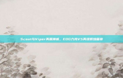 Scout与Viper再展神威，EDG力克V5再续辉煌篇章