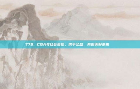 779. CBA与社会责任，携手公益，共创美好未来🏅