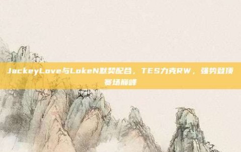 JackeyLove与LokeN默契配合，TES力克RW，强势登顶赛场巅峰