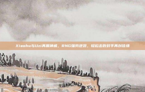 Xiaohu与Uzi再展神威，RNG强势逆袭，轻松击败对手再创佳绩