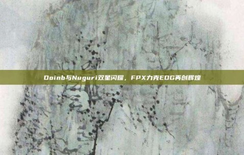 Doinb与Nuguri双星闪耀，FPX力克EDG再创辉煌