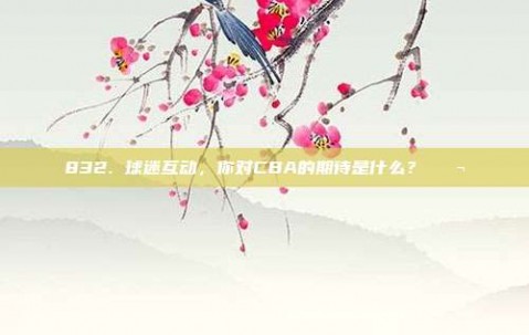 832. 球迷互动，你对CBA的期待是什么？💬