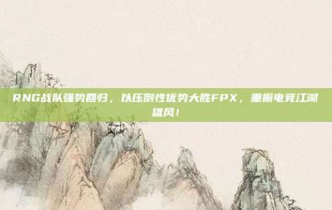 RNG战队强势回归，以压倒性优势大胜FPX，重振电竞江湖雄风！