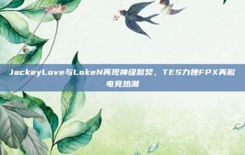 JackeyLove与LokeN再现神级默契，TES力挫FPX再掀电竞热潮