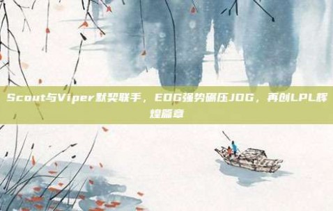 Scout与Viper默契联手，EDG强势碾压JDG，再创LPL辉煌篇章