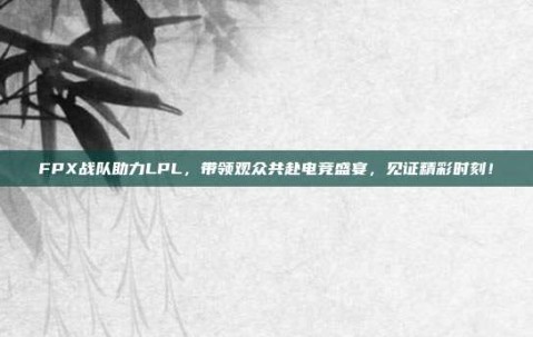 FPX战队助力LPL，带领观众共赴电竞盛宴，见证精彩时刻！