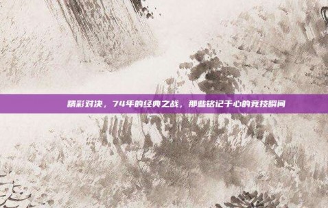 🌟 精彩对决，74年的经典之战，那些铭记于心的竞技瞬间