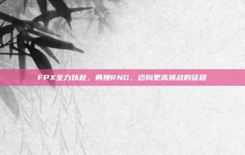 FPX全力以赴，勇挫RNG，迈向更高挑战的征程