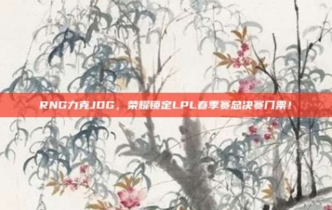 RNG力克JDG，荣耀锁定LPL春季赛总决赛门票！