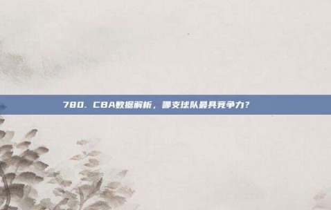 780. CBA数据解析，哪支球队最具竞争力？📈