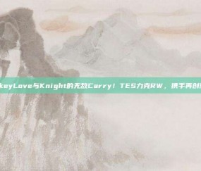 JackeyLove与Knight的无敌Carry！TES力克RW，携手再创辉煌！