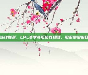 RNG连续胜利，LPL赛季夺冠步伐稳健，冠军荣耀指日可待！