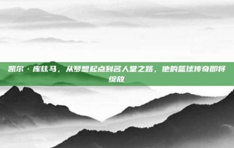 凯尔·库兹马，从梦想起点到名人堂之路，他的篮球传奇即将绽放