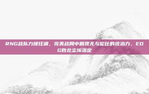 RNG战队力挽狂澜，完美战局中展现无与伦比的统治力，EDG败北尘埃落定