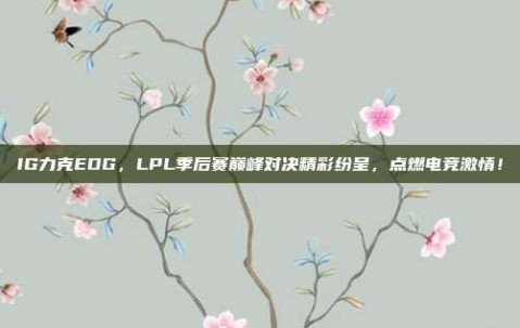 IG力克EDG，LPL季后赛巅峰对决精彩纷呈，点燃电竞激情！