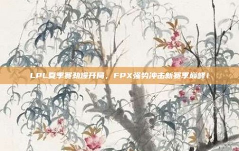 LPL夏季赛劲爆开局，FPX强势冲击新赛季巅峰！