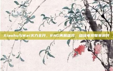 Xiaohu与Wei火力全开，RNG再展雄风，稳居电竞联赛前列