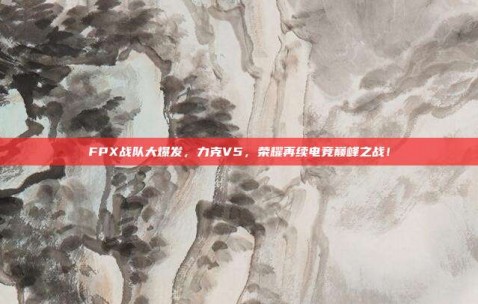 FPX战队大爆发，力克V5，荣耀再续电竞巅峰之战！