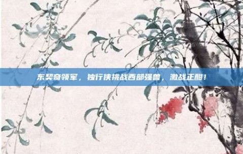 东契奇领军，独行侠挑战西部强兽，激战正酣！