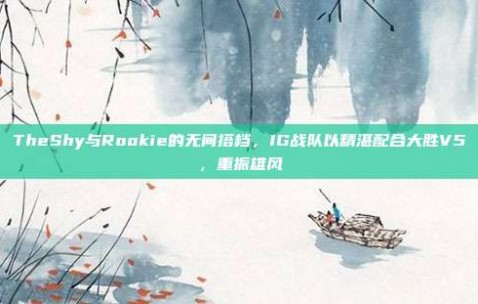 TheShy与Rookie的无间搭档，IG战队以精湛配合大胜V5，重振雄风