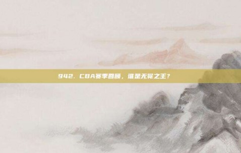 942. CBA赛季回顾，谁是无冕之王？👑