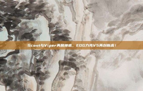 Scout与Viper再展神威，EDG力克V5再创新高！