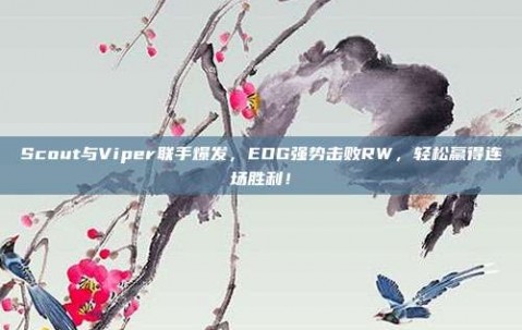 Scout与Viper联手爆发，EDG强势击败RW，轻松赢得连场胜利！