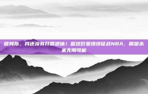 詹姆斯，我还没有打算退休！篮球巨星继续征战NBA，展望未来无限可能