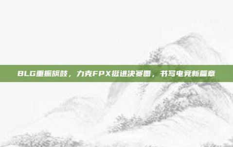 BLG重振旗鼓，力克FPX挺进决赛圈，书写电竞新篇章