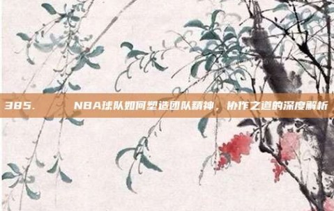 385. 🌌 NBA球队如何塑造团队精神，协作之道的深度解析