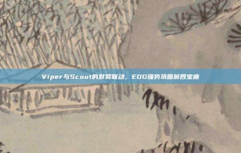 Viper与Scout的默契联动，EDG强势巩固前四宝座