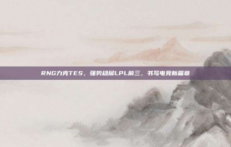 RNG力克TES，强势稳居LPL前三，书写电竞新篇章