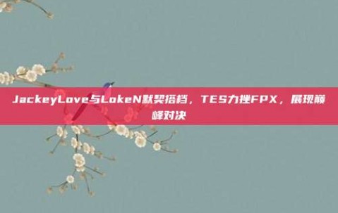 JackeyLove与LokeN默契搭档，TES力挫FPX，展现巅峰对决