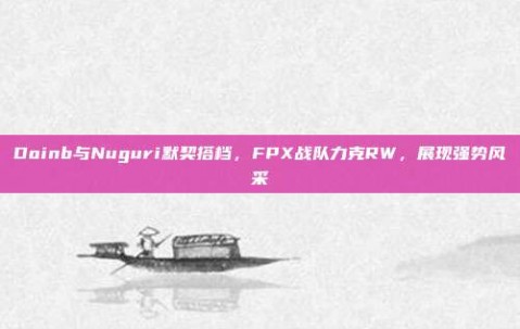 Doinb与Nuguri默契搭档，FPX战队力克RW，展现强势风采