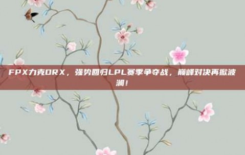 FPX力克DRX，强势回归LPL赛季争夺战，巅峰对决再掀波澜！