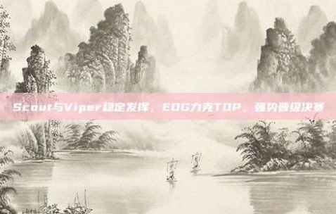 Scout与Viper稳定发挥，EDG力克TOP，强势晋级决赛