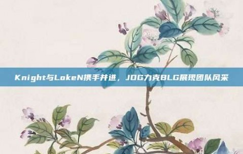 Knight与LokeN携手并进，JDG力克BLG展现团队风采