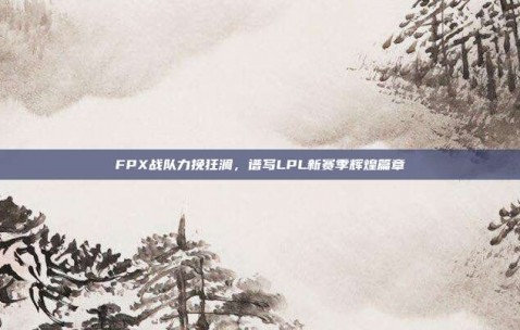 FPX战队力挽狂澜，谱写LPL新赛季辉煌篇章