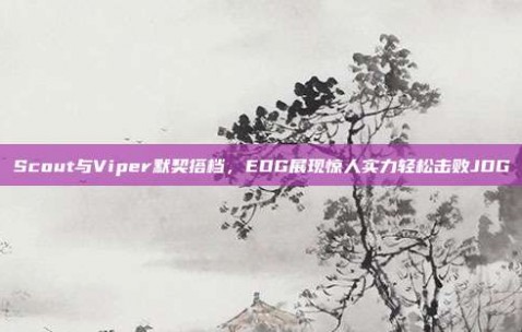 Scout与Viper默契搭档，EDG展现惊人实力轻松击败JDG