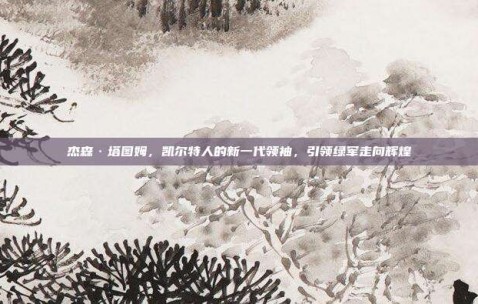 杰森·塔图姆，凯尔特人的新一代领袖，引领绿军走向辉煌