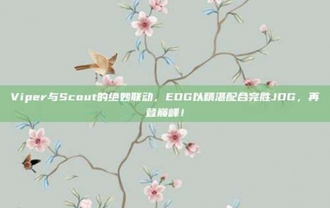 Viper与Scout的绝妙联动，EDG以精湛配合完胜JDG，再登巅峰！