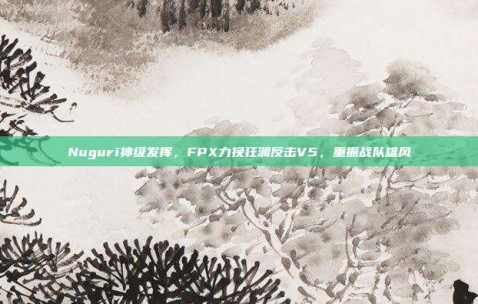 Nuguri神级发挥，FPX力挽狂澜反击V5，重振战队雄风