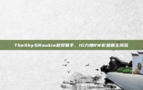 TheShy与Rookie默契联手，IG力挫RW彰显霸主风范