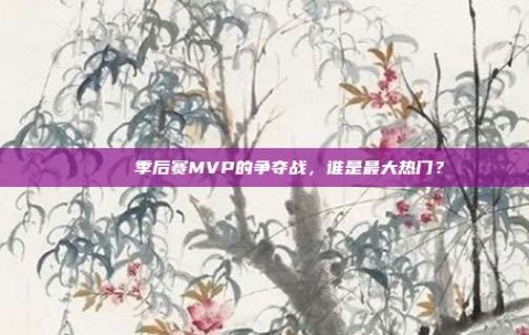 🏆 季后赛MVP的争夺战，谁是最大热门？