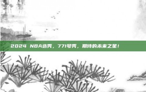 2024 NBA选秀，771号秀，期待的未来之星！⭐️👶