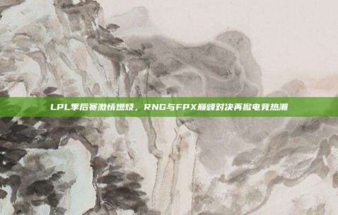 LPL季后赛激情燃烧，RNG与FPX巅峰对决再掀电竞热潮