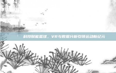 🕹️ 科技赋能篮球，VR与数据分析引领运动新纪元