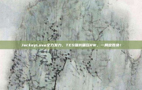 JackeyLove全力发力，TES强势碾压RW，一局定胜负！