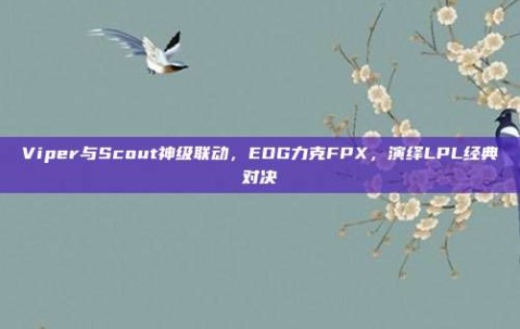 Viper与Scout神级联动，EDG力克FPX，演绎LPL经典对决